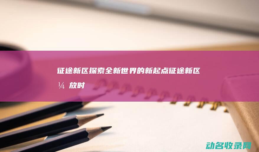 征途新区 探索全新世界的新起点 (征途新区开放时间)