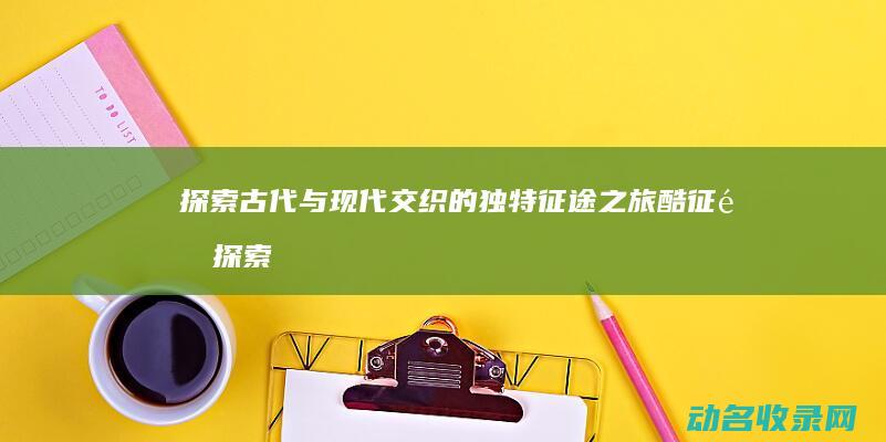 探索古代与现代交织的独特征途之旅 酷征途 (探索古代与现在的关系)