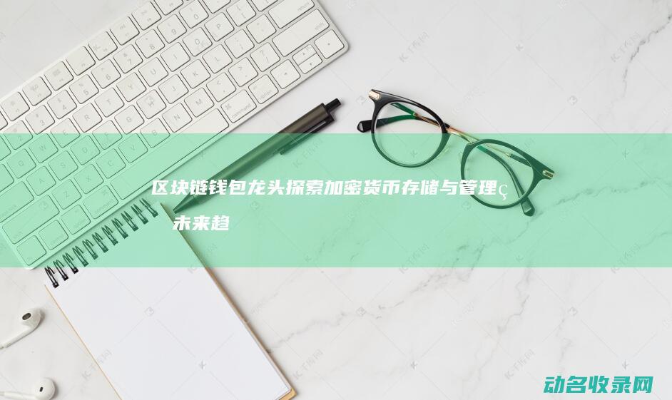 区块链钱包龙头 探索加密货币存储与管理的未来趋势 (区块链钱包介绍)