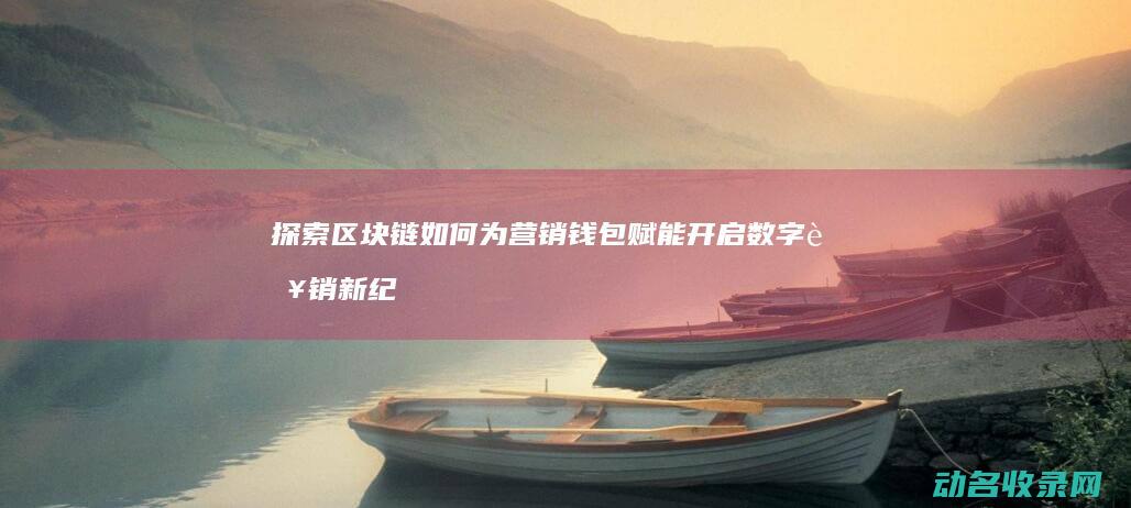 探索区块链如何为营销钱包赋能 开启数字营销新纪元 (探索区块链技术)