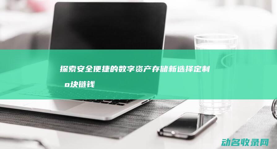 探索安全 便捷的数字资产存储新选择 定制区块链钱包 (探索安全便捷措施)