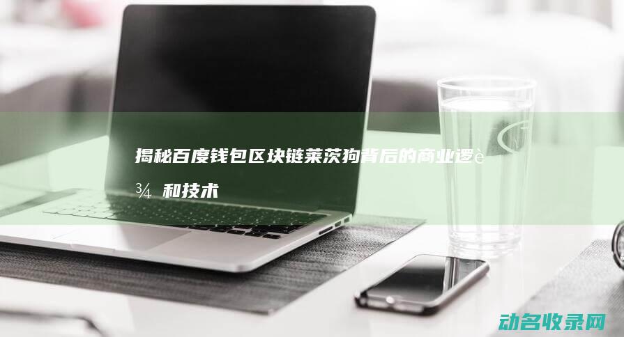 揭秘百度钱包区块链莱茨狗背后的商业逻辑和技术原理 (揭秘百度钱包的秘密)