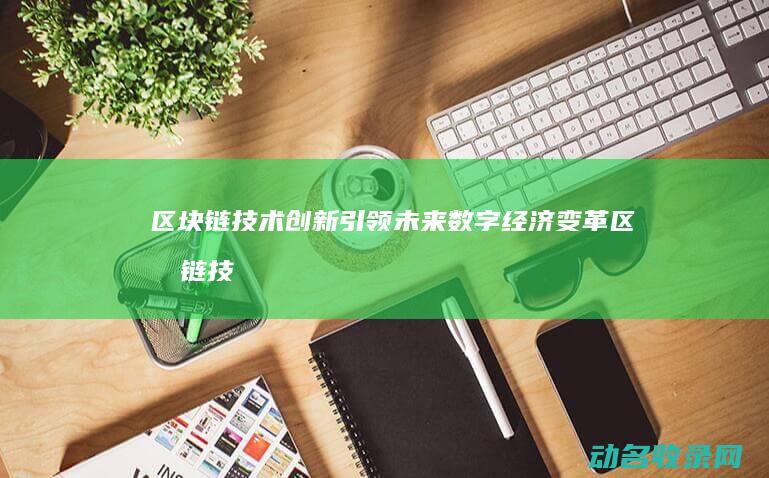 区块链技术创新引领未来数字经济变革 (区块链技术创始人)