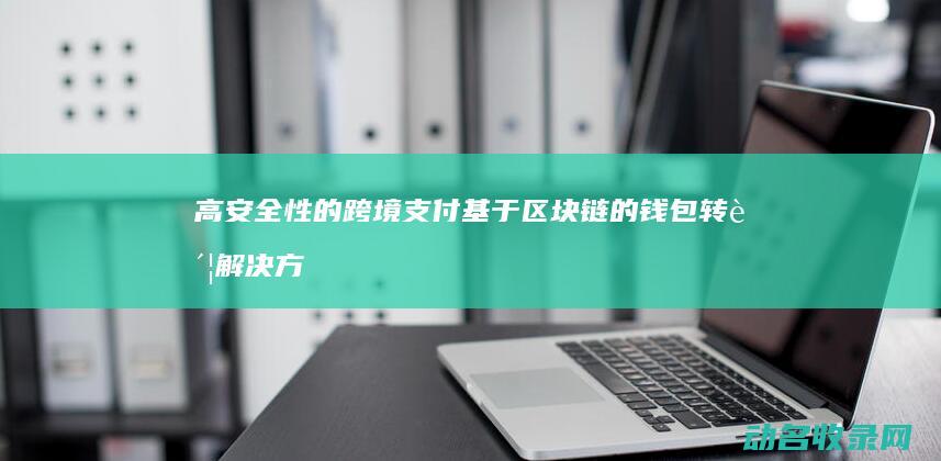 高安全性的跨境支付 基于区块链的钱包转账解决方案 实现低成本 (较高的安全性)