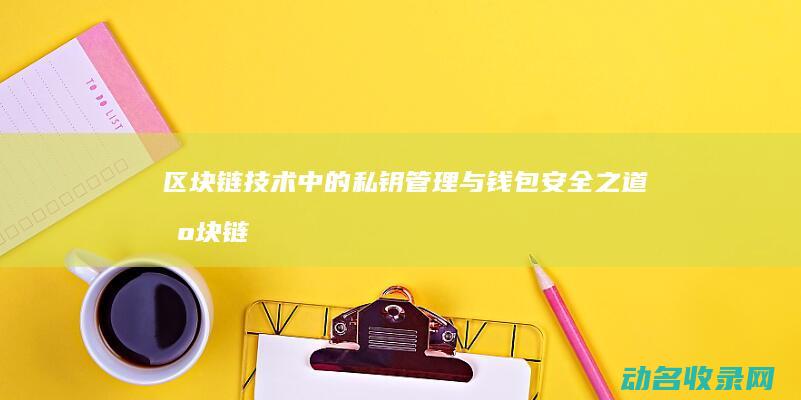 区块链技术中的私钥管理与钱包安全之道 (区块链技术中使用的什么可以验证数据的真实性)