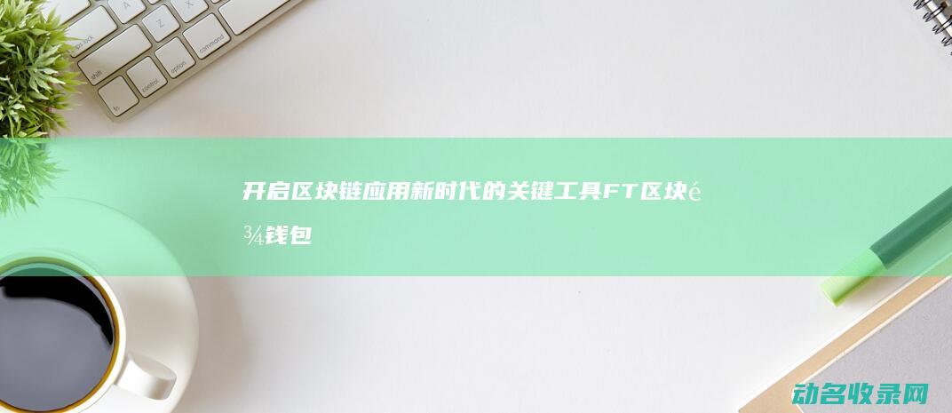 开启区块链应用新时代的关键工具 FT区块链钱包 (打开区块链)